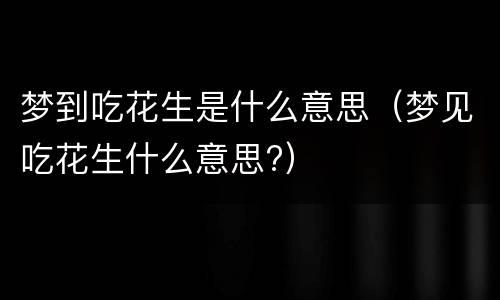 梦到吃花生是什么意思（梦见吃花生什么意思?）