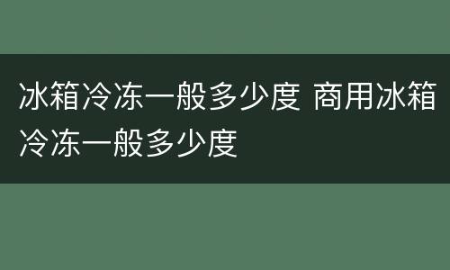 冰箱冷冻一般多少度 商用冰箱冷冻一般多少度