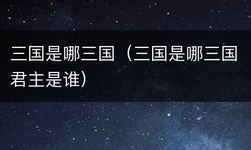 三国是哪三国（三国是哪三国君主是谁）