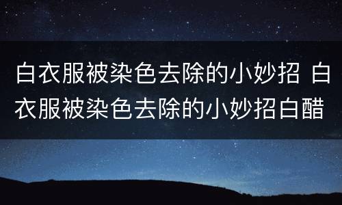 白衣服被染色去除的小妙招 白衣服被染色去除的小妙招白醋