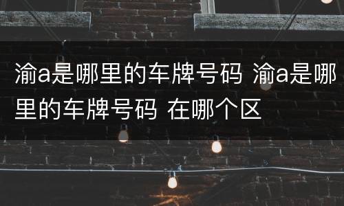 渝a是哪里的车牌号码 渝a是哪里的车牌号码 在哪个区
