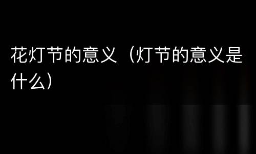 花灯节的意义（灯节的意义是什么）