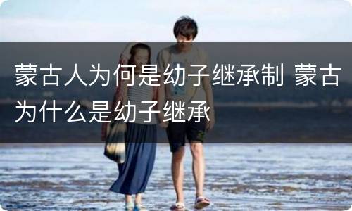 蒙古人为何是幼子继承制 蒙古为什么是幼子继承