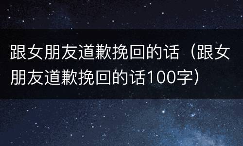 跟女朋友道歉挽回的话（跟女朋友道歉挽回的话100字）