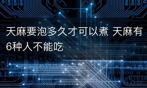 天麻要泡多久才可以煮 天麻有6种人不能吃