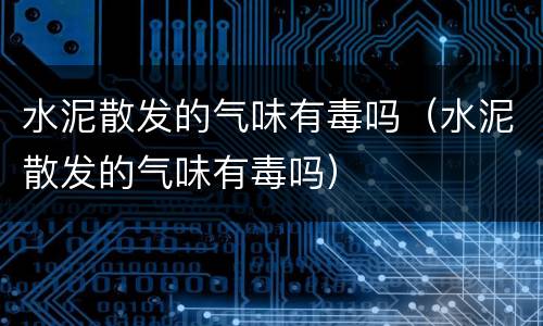 水泥散发的气味有毒吗（水泥散发的气味有毒吗）