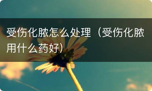 受伤化脓怎么处理（受伤化脓用什么药好）