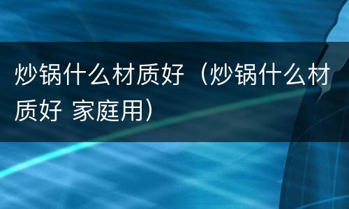 炒锅什么材质好（炒锅什么材质好 家庭用）