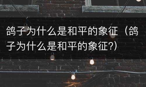 鸽子为什么是和平的象征（鸽子为什么是和平的象征?）