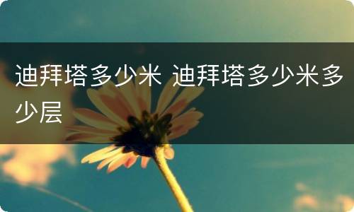 迪拜塔多少米 迪拜塔多少米多少层