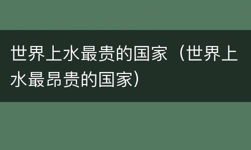 世界上水最贵的国家（世界上水最昂贵的国家）
