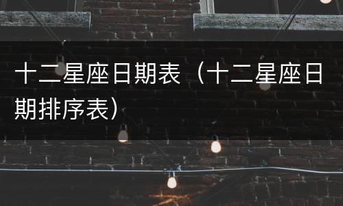 十二星座日期表（十二星座日期排序表）