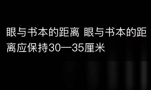 眼与书本的距离 眼与书本的距离应保持30—35厘米