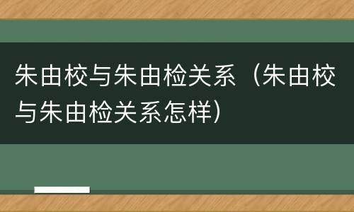 朱由校与朱由检关系（朱由校与朱由检关系怎样）