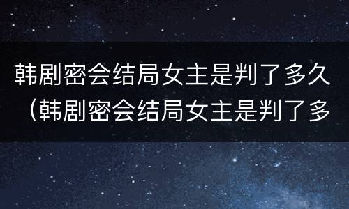 韩剧密会结局女主是判了多久（韩剧密会结局女主是判了多久死的）