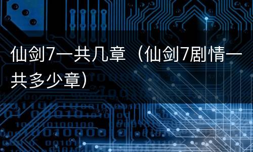 仙剑7一共几章（仙剑7剧情一共多少章）