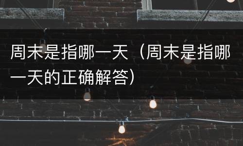 周末是指哪一天（周末是指哪一天的正确解答）