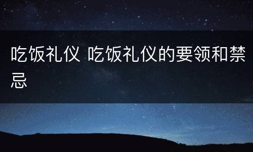 吃饭礼仪 吃饭礼仪的要领和禁忌
