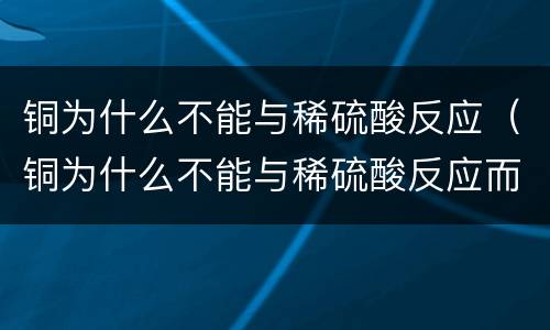 铜为什么不能与稀硫酸反应（铜为什么不能与稀硫酸反应而能与稀硝酸反应）