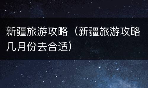 新疆旅游攻略（新疆旅游攻略几月份去合适）