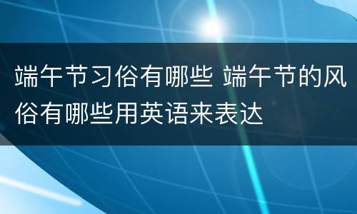 端午节习俗有哪些 端午节的风俗有哪些用英语来表达