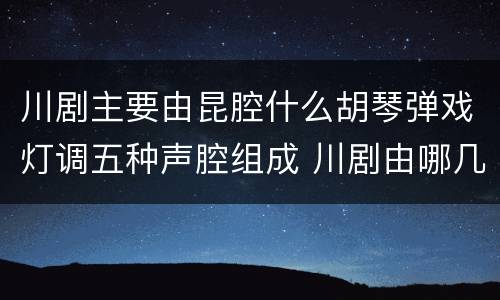 川剧主要由昆腔什么胡琴弹戏灯调五种声腔组成 川剧由哪几种声腔组成