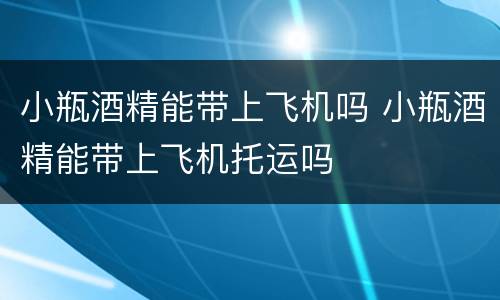 小瓶酒精能带上飞机吗 小瓶酒精能带上飞机托运吗