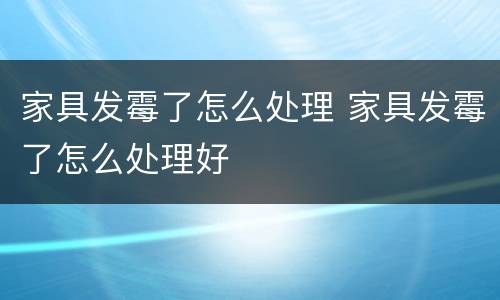 家具发霉了怎么处理 家具发霉了怎么处理好