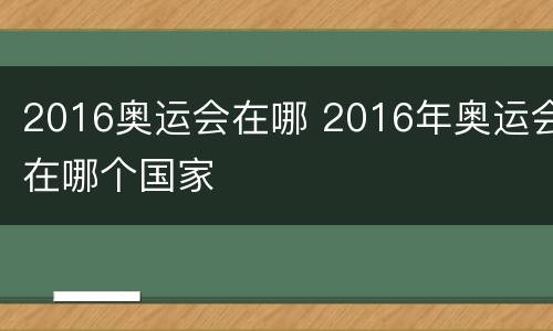 2016奥运会在哪 2016年奥运会在哪个国家