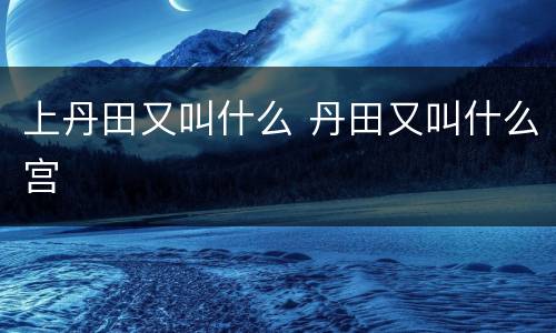 上丹田又叫什么 丹田又叫什么宫