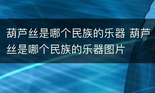 葫芦丝是哪个民族的乐器 葫芦丝是哪个民族的乐器图片