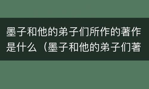 墨子和他的弟子们所作的著作是什么（墨子和他的弟子们著作了什么）