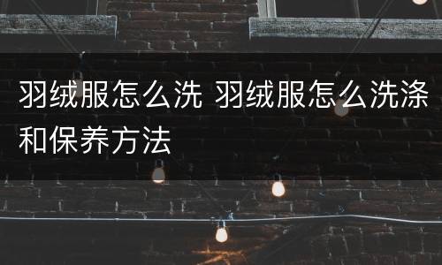 羽绒服怎么洗 羽绒服怎么洗涤和保养方法