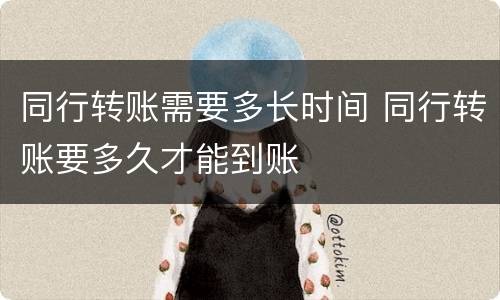 同行转账需要多长时间 同行转账要多久才能到账