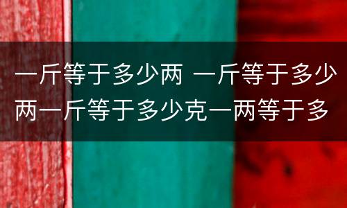 一斤等于多少两 一斤等于多少两一斤等于多少克一两等于多少克