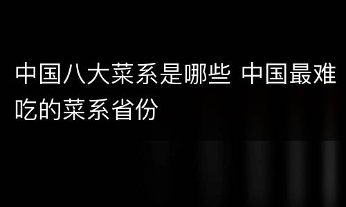 中国八大菜系是哪些 中国最难吃的菜系省份