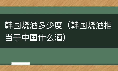 韩国烧酒多少度（韩国烧酒相当于中国什么酒）