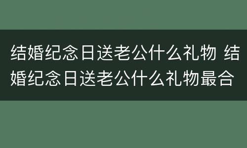 结婚纪念日送老公什么礼物 结婚纪念日送老公什么礼物最合适