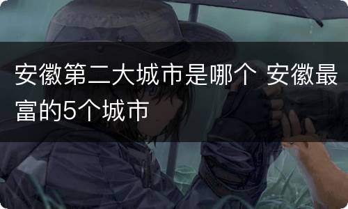 安徽第二大城市是哪个 安徽最富的5个城市