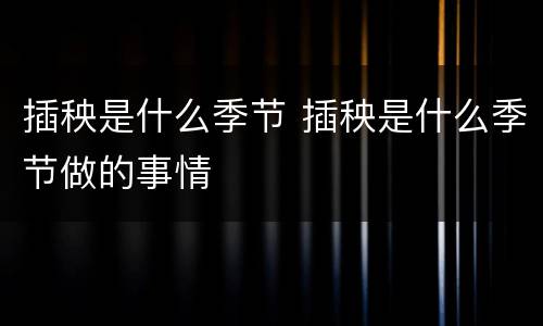 插秧是什么季节 插秧是什么季节做的事情