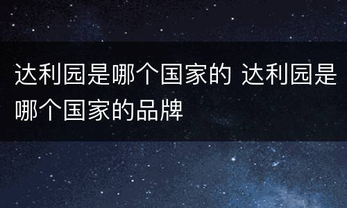 达利园是哪个国家的 达利园是哪个国家的品牌