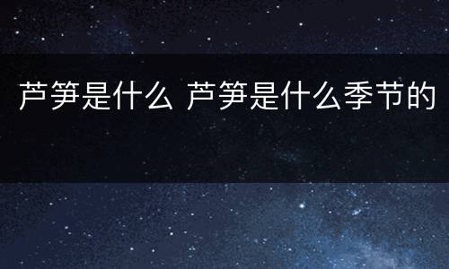 芦笋是什么 芦笋是什么季节的