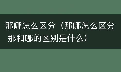 那哪怎么区分（那哪怎么区分 那和哪的区别是什么）