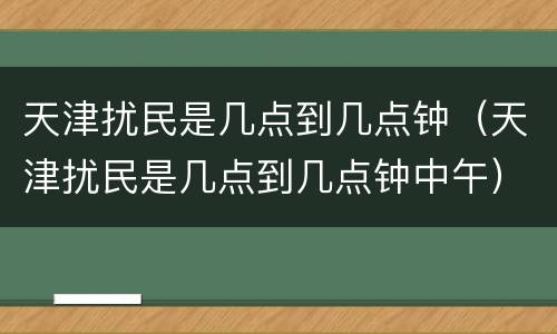 天津扰民是几点到几点钟（天津扰民是几点到几点钟中午）