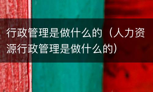 行政管理是做什么的（人力资源行政管理是做什么的）