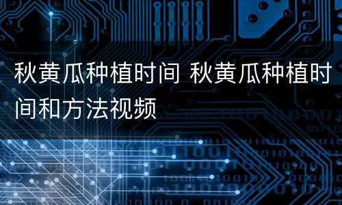 秋黄瓜种植时间 秋黄瓜种植时间和方法视频