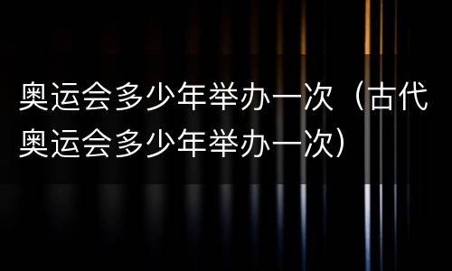 奥运会多少年举办一次（古代奥运会多少年举办一次）
