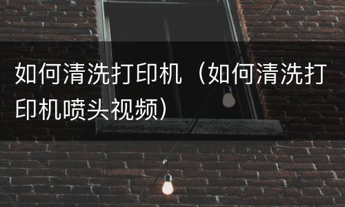 如何清洗打印机（如何清洗打印机喷头视频）