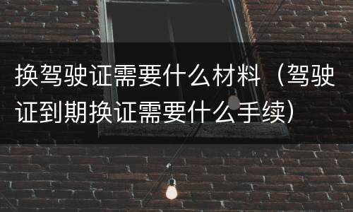换驾驶证需要什么材料（驾驶证到期换证需要什么手续）