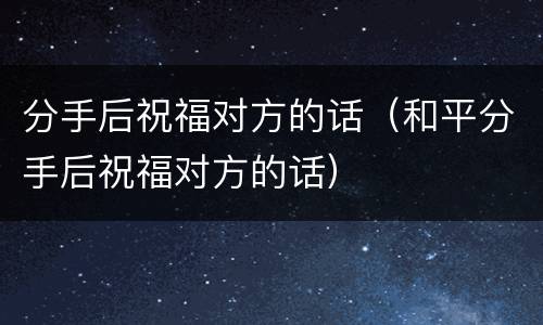 分手后祝福对方的话（和平分手后祝福对方的话）
